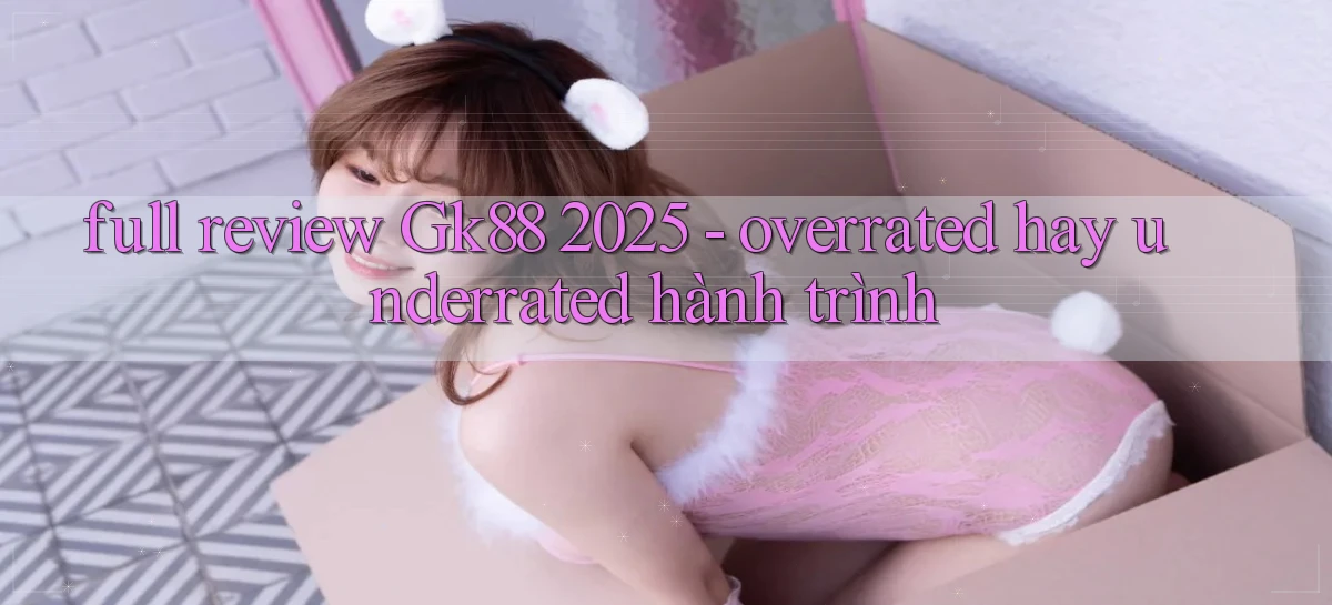full review Gk88 2025   overrated hay underrated hành trình