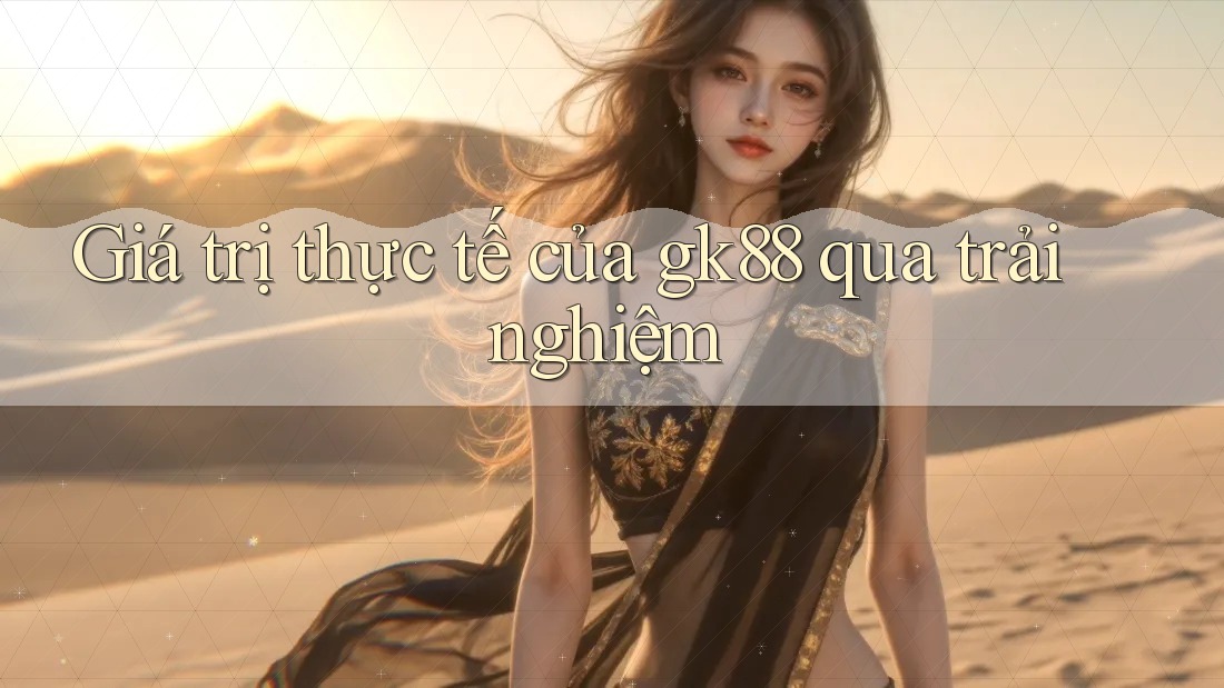 Giá trị thực tế của gk88 qua trải nghiệm Giá trị thực tế của gk88 qua trải nghiệm