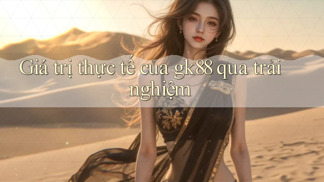 Giá trị thực tế của gk88 qua trải nghiệm