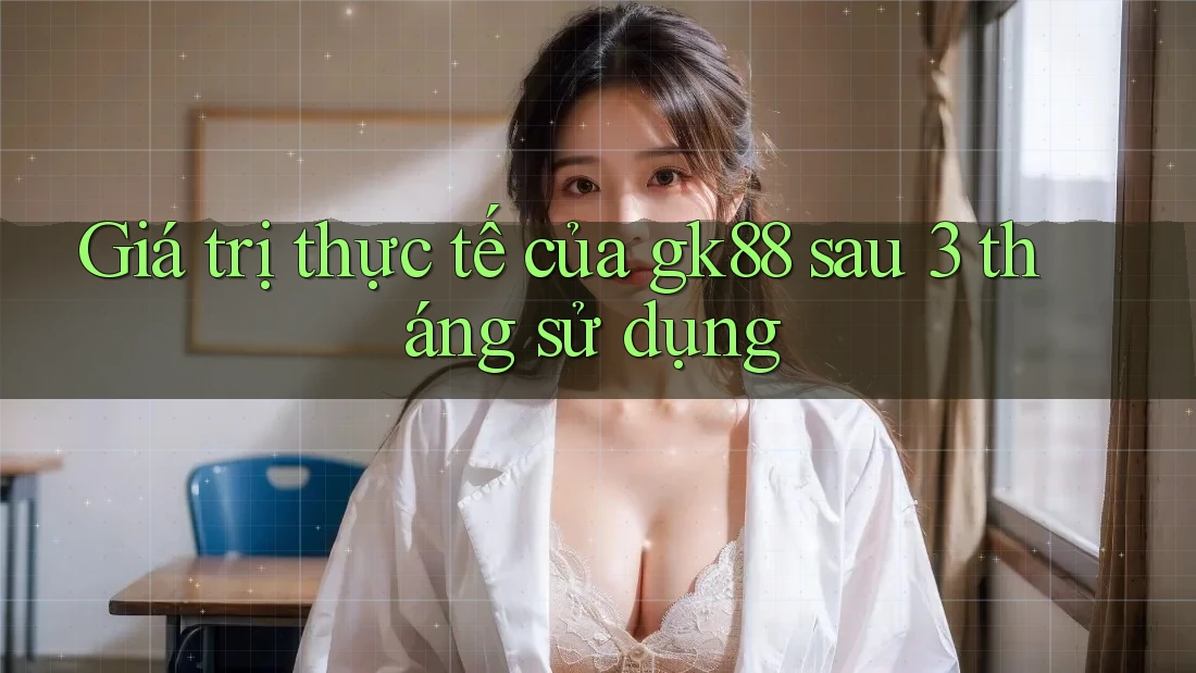 Giá trị thực tế của gk88 sau 3 tháng sử dụng Giá trị thực tế của gk88 sau 3 tháng sử dụng