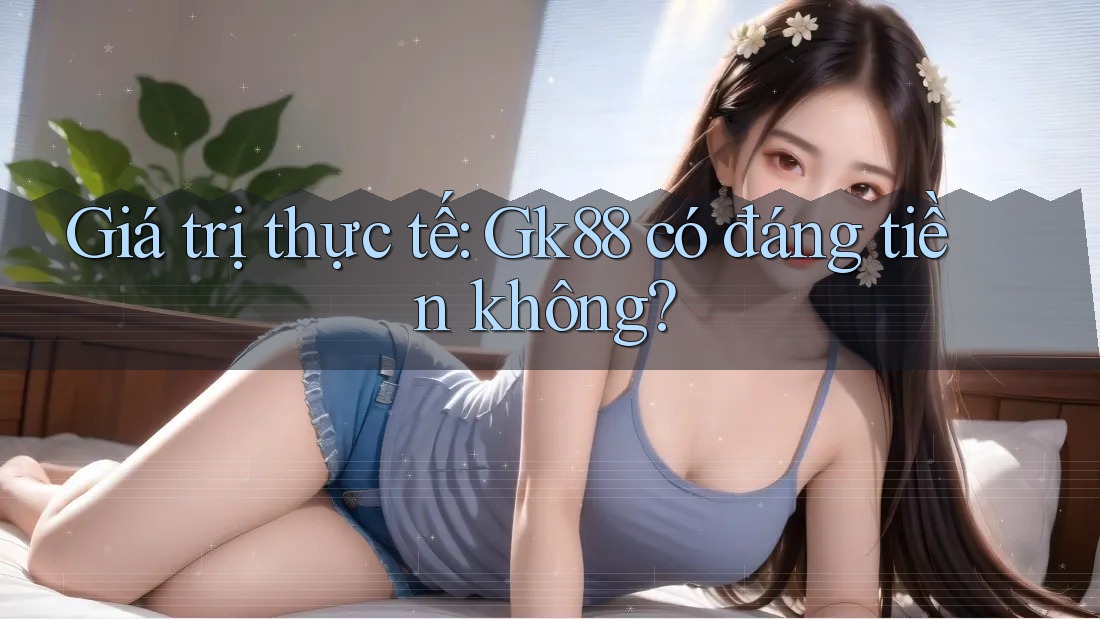 Giá trị thực tế: Gk88 có đáng tiền không?