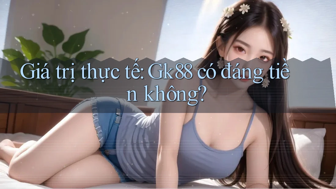 Giá trị thực tế: Gk88 có đáng tiền không?