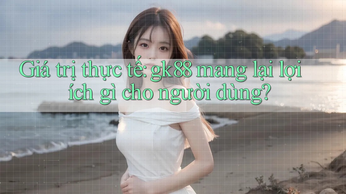 Giá trị thực tế: gk88 mang lại lợi ích gì cho người dùng? Giá trị thực tế: gk88 mang lại lợi ích gì cho người dùng?