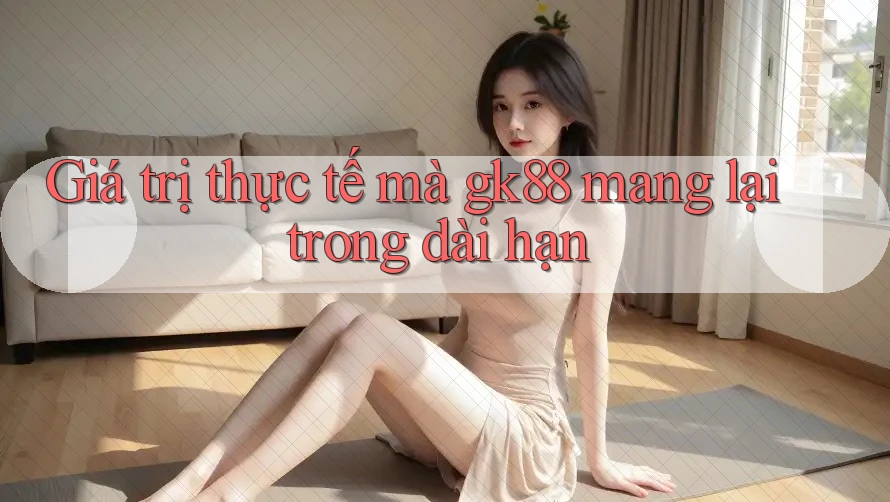 Giá trị thực tế mà gk88 mang lại trong dài hạn Giá trị thực tế mà gk88 mang lại trong dài hạn