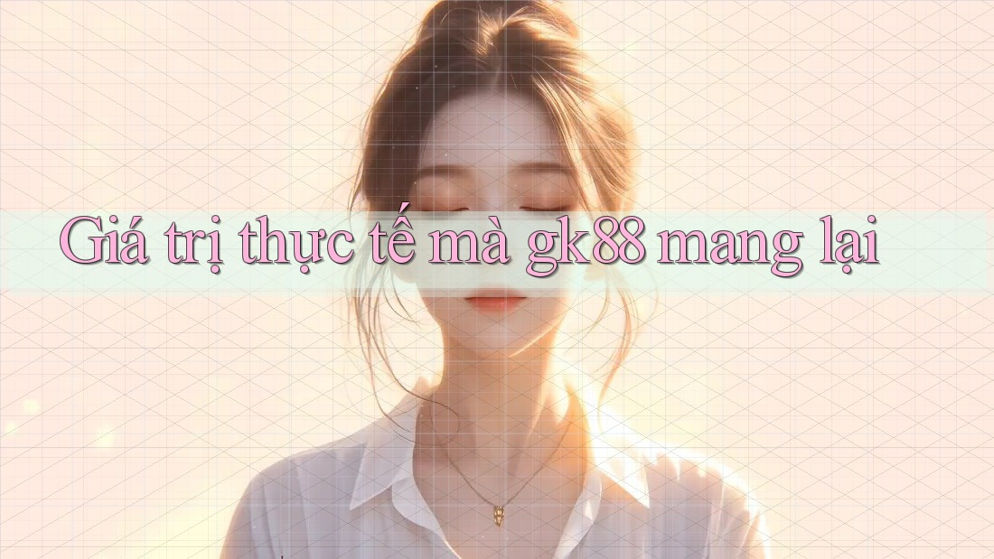 Giá trị thực tế mà gk88 mang lại