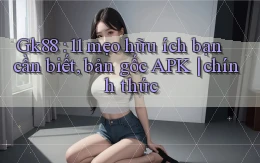 Gk88 11 mẹo hữu ích bạn cần biết, bản gốc APK chính thức