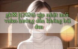 gk88 (2026) cập nhật mới video hướng dẫn không bôi đen