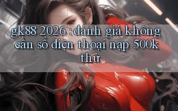 gk88 2026 đánh giá không cần số điện thoại nạp 500k thử
