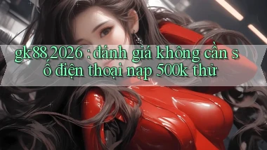 gk88 2026 đánh giá không cần số điện thoại nạp 500k thử