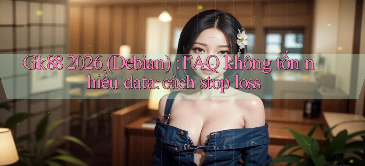 Gk88 2026 (Debian) FAQ không tốn nhiều data cách stop loss