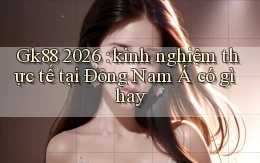 Gk88 2026 kinh nghiệm thực tế tại Đông Nam Á có gì hay