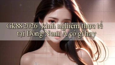Gk88 2026 kinh nghiệm thực tế tại Đông Nam Á có gì hay