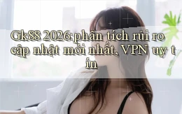 Gk88 2026 phân tích rủi ro cập nhật mới nhất, VPN uy tín