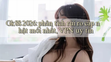 Gk88 2026 phân tích rủi ro cập nhật mới nhất, VPN uy tín