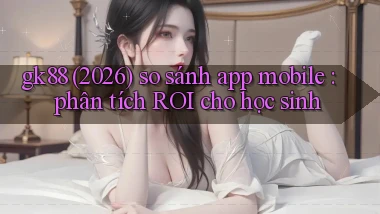 gk88 (2026) so sánh app mobile phân tích ROI cho học sinh