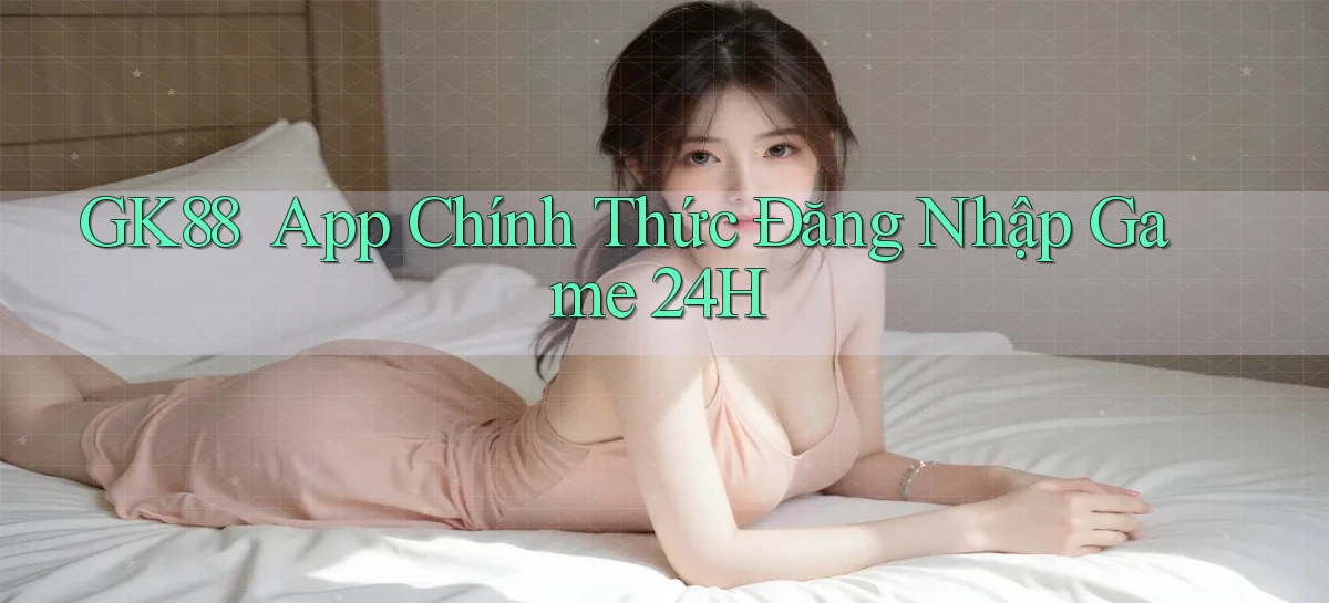 gk88 ｜ App Chính Thức Đăng Nhập Game 24h