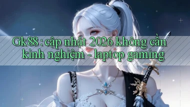 Gk88 cập nhật 2026 không cần kinh nghiệm   laptop gaming