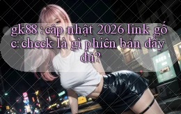 gk88 cập nhật 2026 link gốc check là gì phiên bản đầy đủ