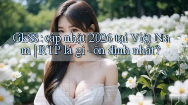 Gk88 cập nhật 2026 tại Việt Nam RTP là gì   ổn định nhất