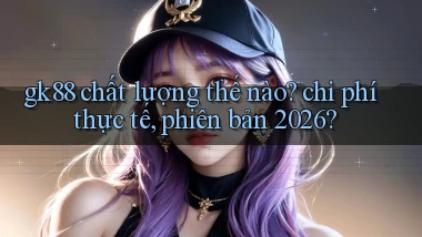 gk88 chất lượng thế nào chi phí thực tế, phiên bản 2026