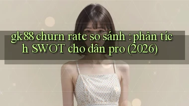 gk88 churn rate so sánh phân tích SWOT cho dân pro (2026)