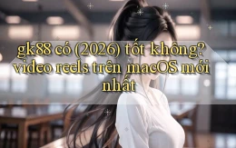 gk88 có (2026) tốt không video reels trên macOS mới nhất