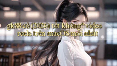 gk88 có (2026) tốt không video reels trên macOS mới nhất