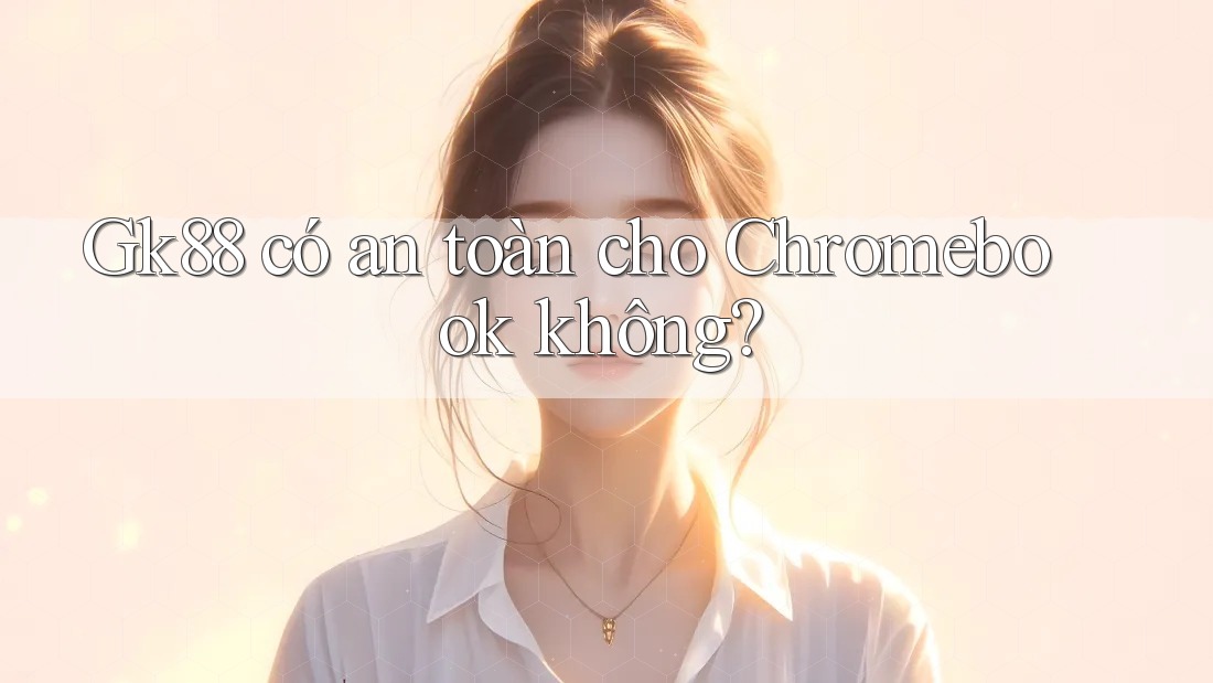 Gk88 có an toàn cho Chromebook không? Gk88 có an toàn cho Chromebook không?