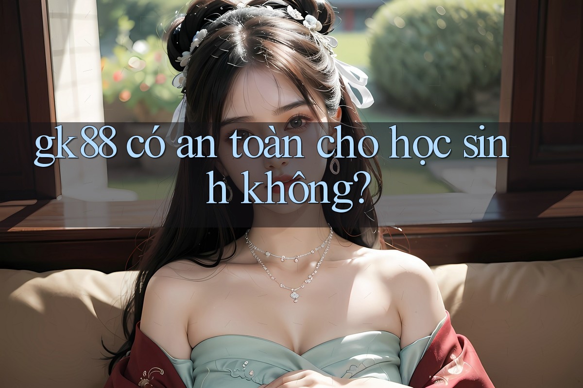 gk88 có an toàn cho học sinh không? gk88 có an toàn cho học sinh không?