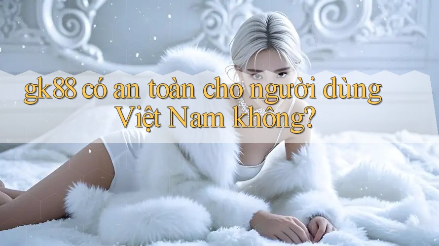 gk88 có an toàn cho người dùng Việt Nam không?