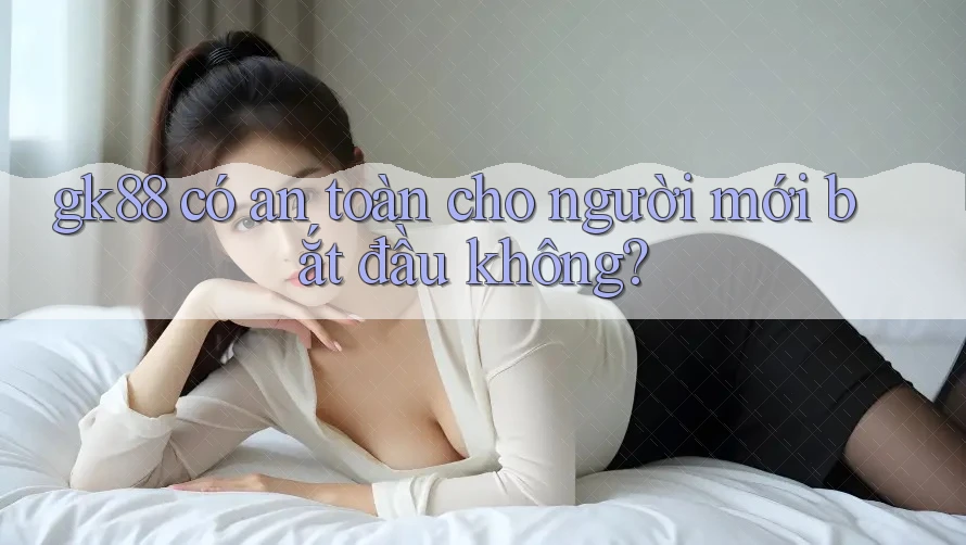 gk88 có an toàn cho người mới bắt đầu không? gk88 có an toàn cho người mới bắt đầu không?