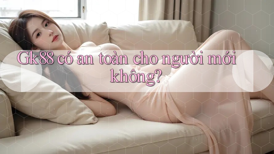 Gk88 có an toàn cho người mới không?