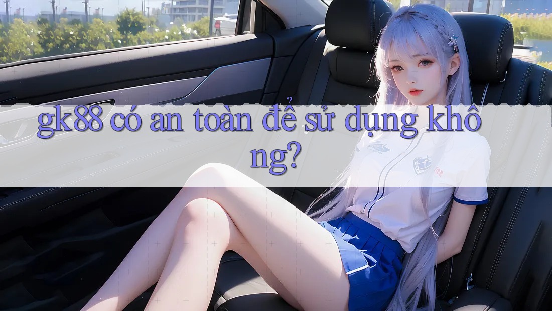 Gk88 có an toàn để sử dụng không? Gk88 có an toàn để sử dụng không?