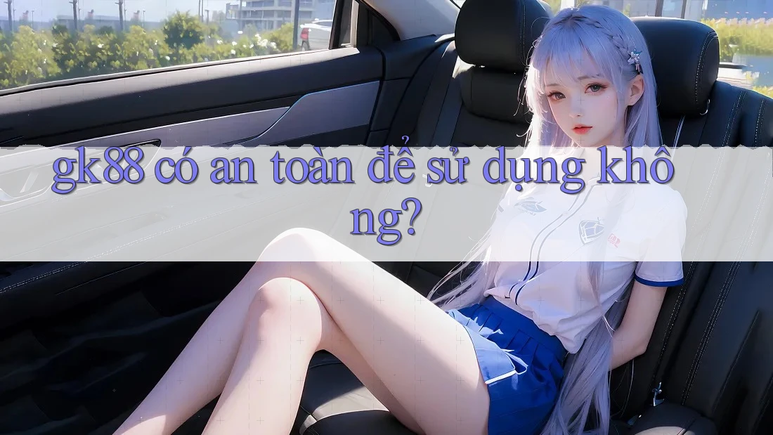 gk88 có an toàn để sử dụng không? gk88 có an toàn để sử dụng không?