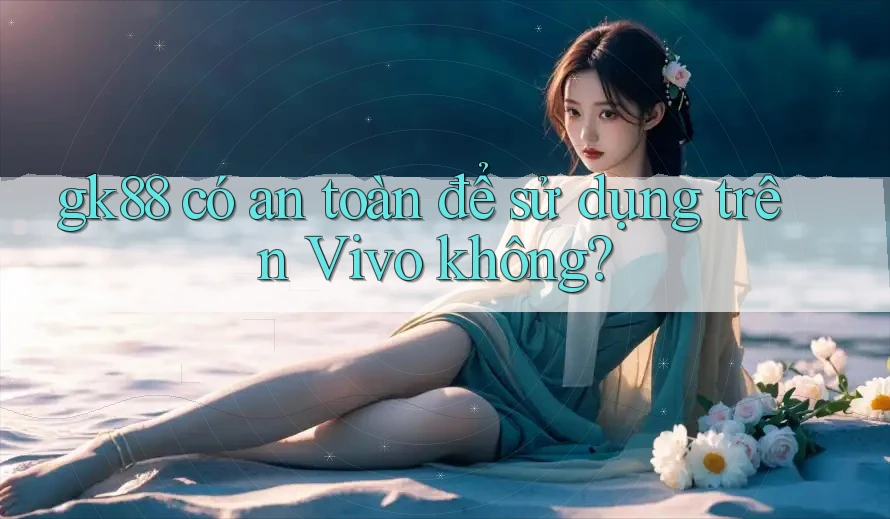 gk88 có an toàn để sử dụng trên Vivo không? gk88 có an toàn để sử dụng trên Vivo không?