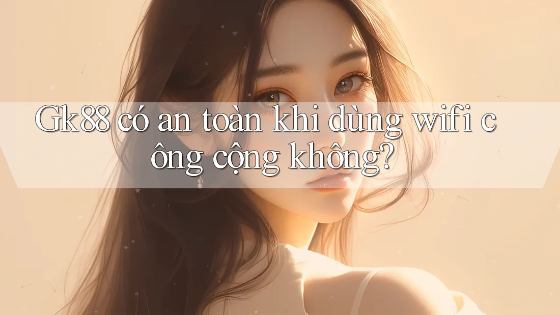Gk88 có an toàn khi dùng wifi công cộng không? Gk88 có an toàn khi dùng wifi công cộng không?