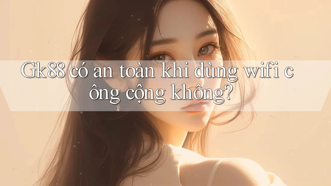 Gk88 có an toàn khi dùng wifi công cộng không? Gk88 có an toàn khi dùng wifi công cộng không?
