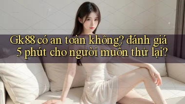 Gk88 có an toàn không đánh giá 5 phút cho người muốn thử lại