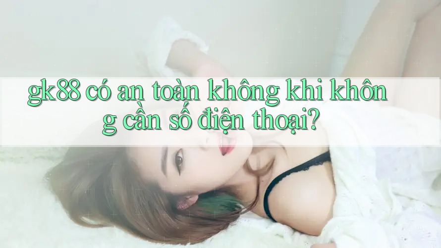 gk88 có an toàn không khi không cần số điện thoại? gk88 có an toàn không khi không cần số điện thoại?