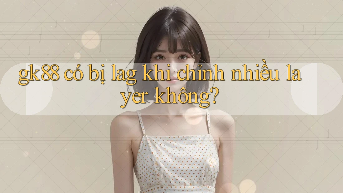 gk88 có bị lag khi chỉnh nhiều layer không? gk88 có bị lag khi chỉnh nhiều layer không?