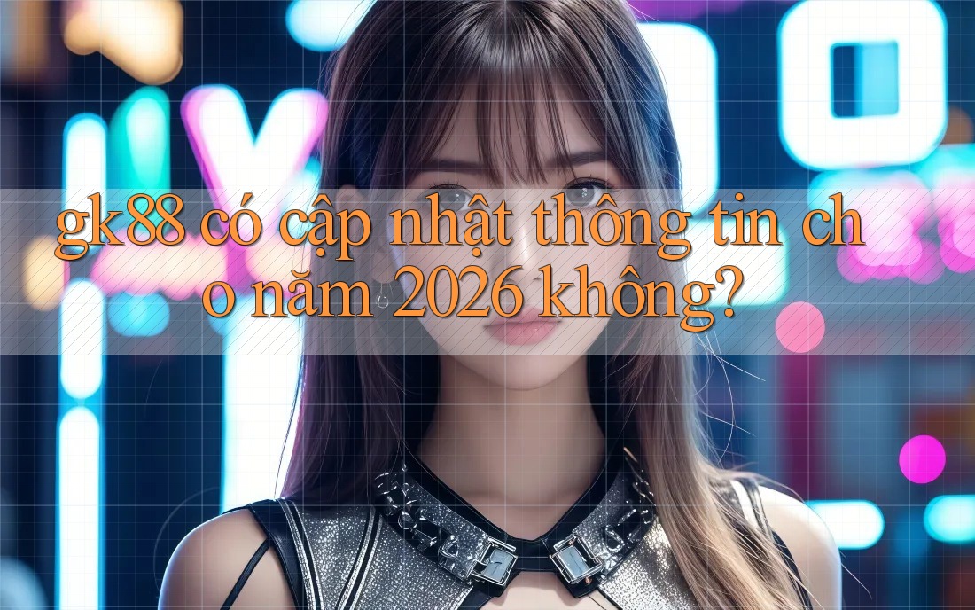 gk88 có cập nhật thông tin cho năm 2026 không?