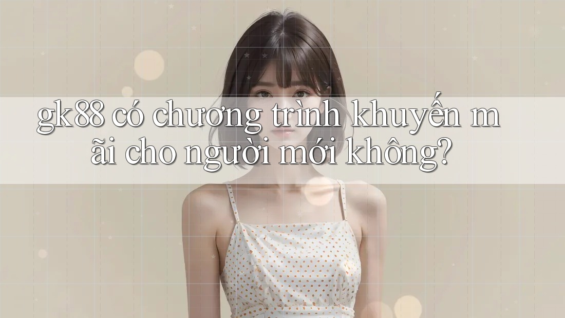 gk88 có chương trình khuyến mãi cho người mới không? gk88 có chương trình khuyến mãi cho người mới không?