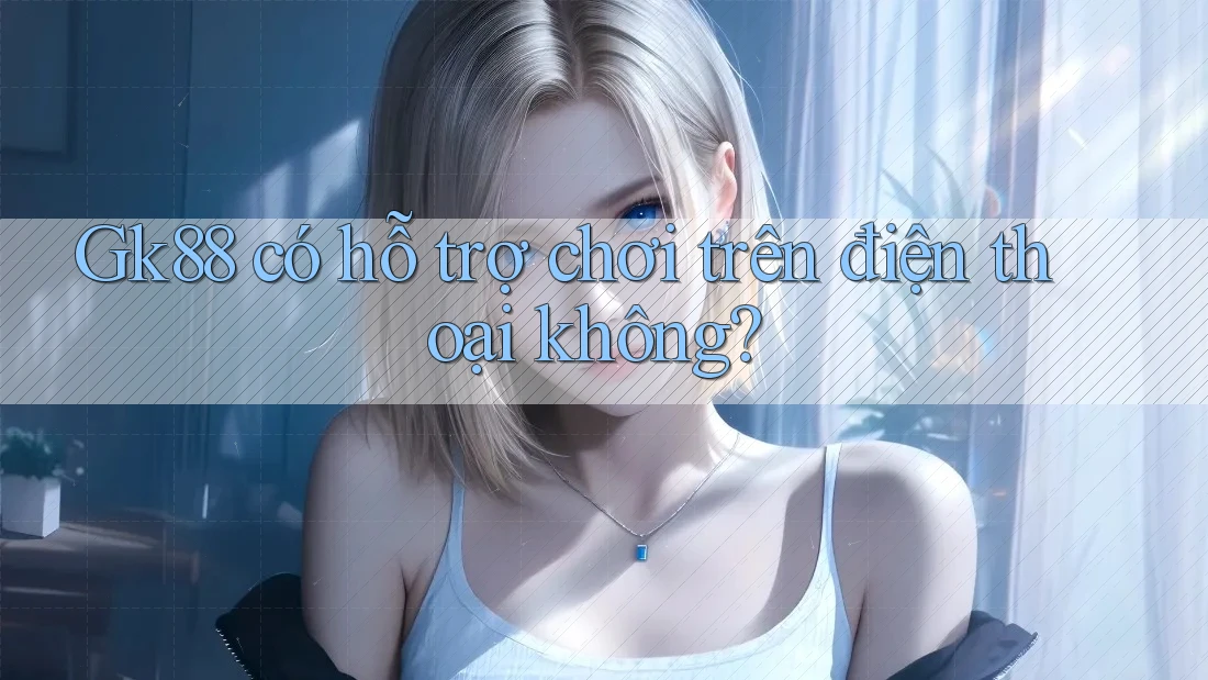 Gk88 có hỗ trợ chơi trên điện thoại không?