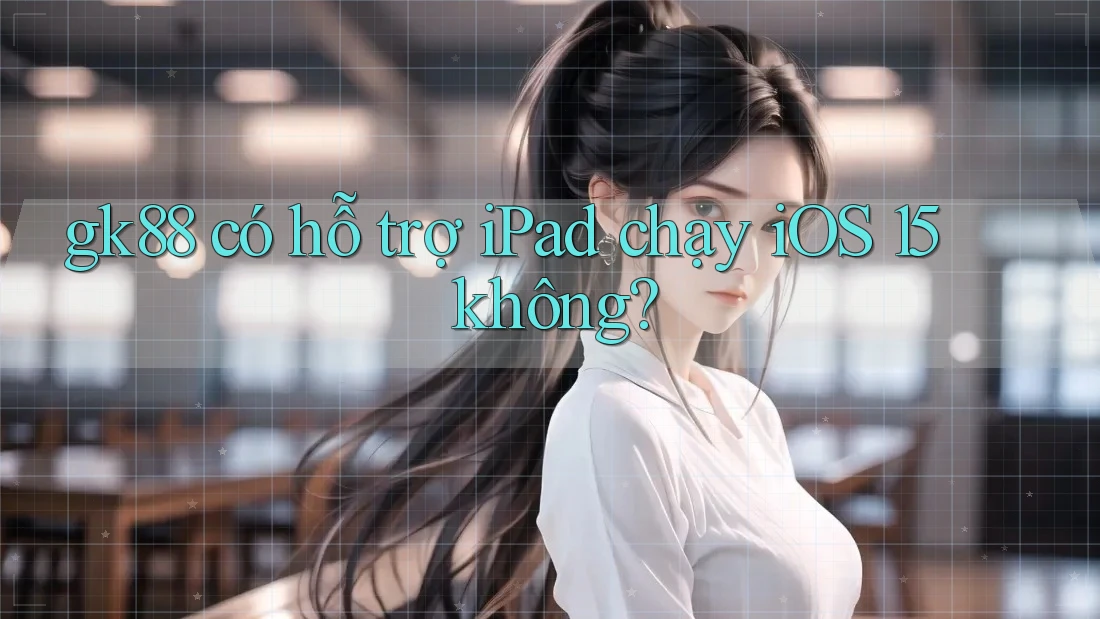 gk88 có hỗ trợ iPad chạy iOS 15 không? gk88 có hỗ trợ iPad chạy iOS 15 không?