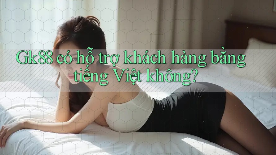 gk88 có hỗ trợ khách hàng bằng tiếng Việt không?