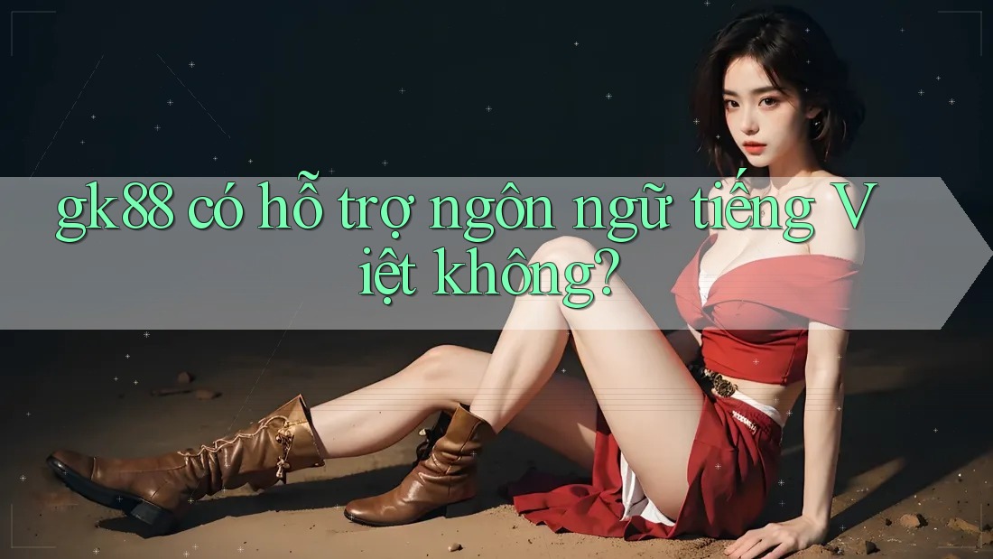 gk88 có hỗ trợ ngôn ngữ tiếng Việt không? gk88 có hỗ trợ ngôn ngữ tiếng Việt không?