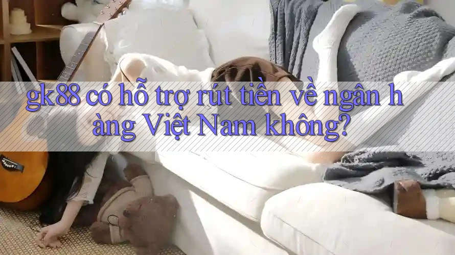 gk88 có hỗ trợ rút tiền về ngân hàng Việt Nam không? gk88 có hỗ trợ rút tiền về ngân hàng Việt Nam không?