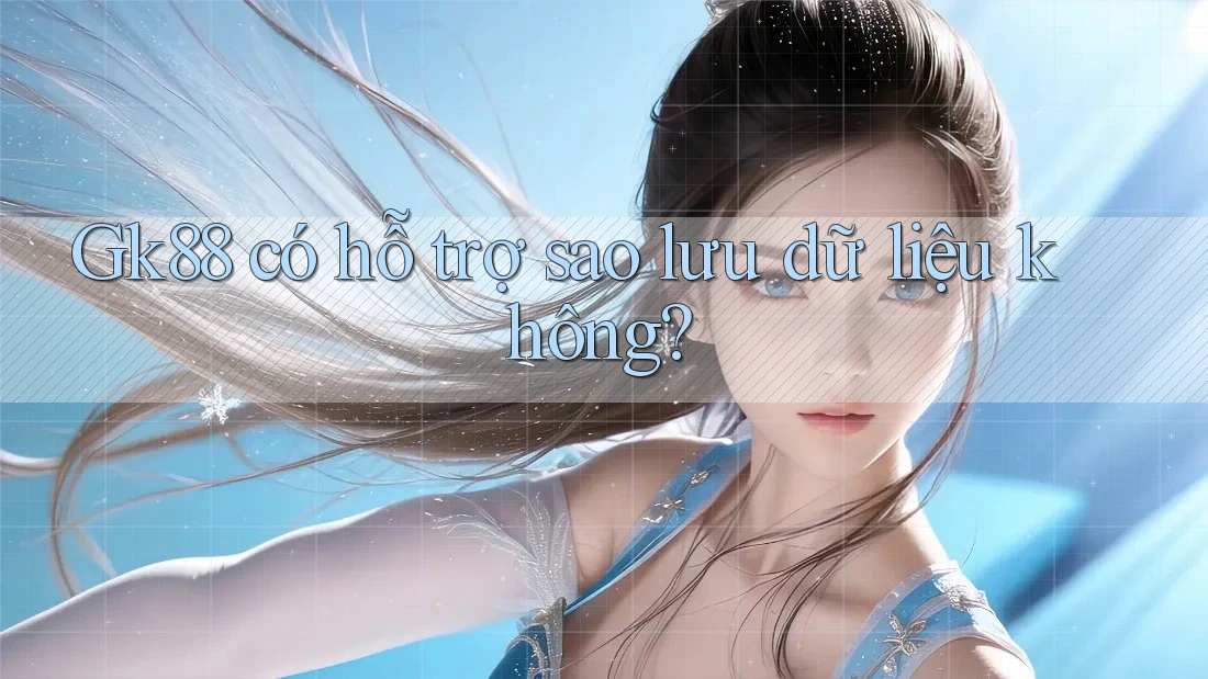Gk88 có hỗ trợ sao lưu dữ liệu không?