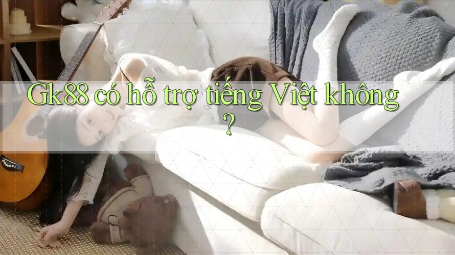 Gk88 có hỗ trợ tiếng Việt không? Gk88 có hỗ trợ tiếng Việt không?