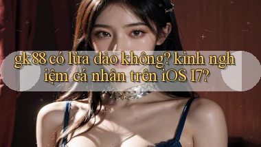 gk88 có lừa đảo không kinh nghiệm cá nhân trên iOS 17